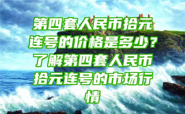 第四套人民币拾元连号的价格是多少？了解第四套人民币拾元连号的市场行情