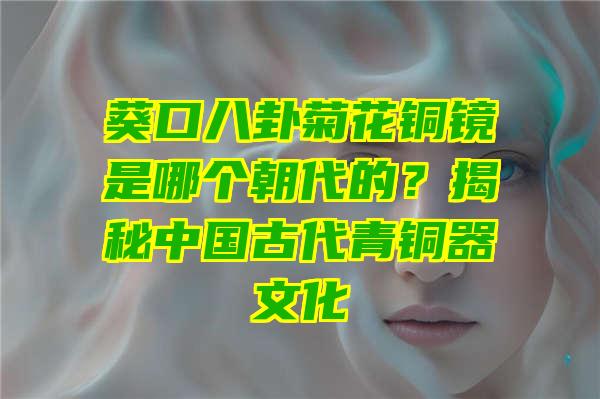 葵口八卦菊花铜镜是哪个朝代的？揭秘中国古代青铜器文化