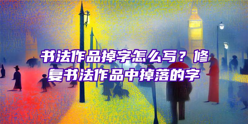 书法作品掉字怎么写？修复书法作品中掉落的字