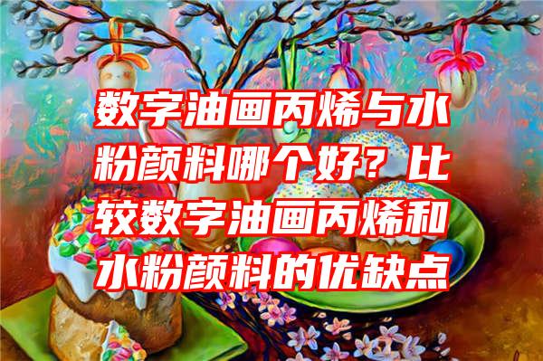 数字油画丙烯与水粉颜料哪个好？比较数字油画丙烯和水粉颜料的优缺点