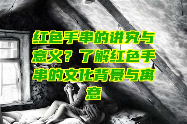 红色手串的讲究与意义？了解红色手串的文化背景与寓意