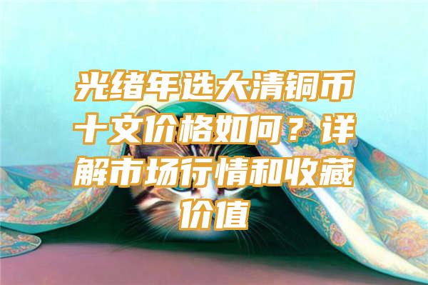 光绪年选大清铜币十文价格如何？详解市场行情和收藏价值