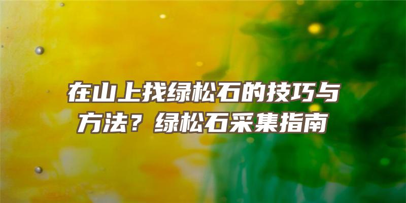 在山上找绿松石的技巧与方法？绿松石采集指南