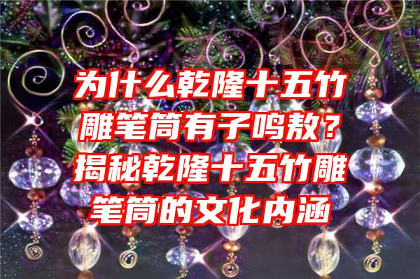 为什么乾隆十五竹雕笔筒有子鸣敖？揭秘乾隆十五竹雕笔筒的文化内涵