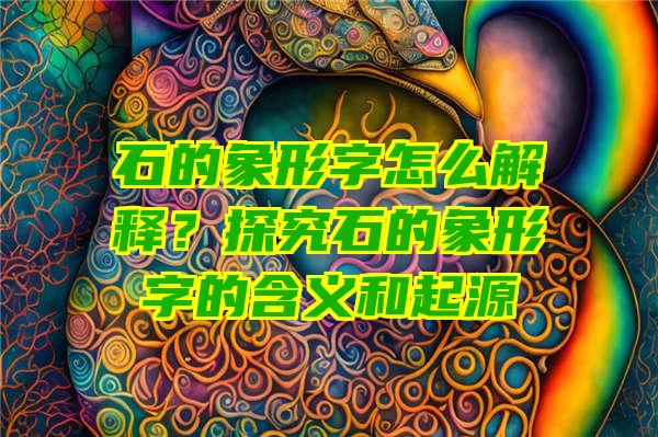 石的象形字怎么解释？探究石的象形字的含义和起源