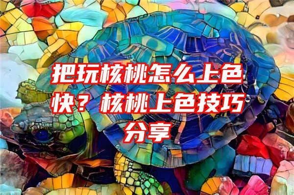 把玩核桃怎么上色快？核桃上色技巧分享