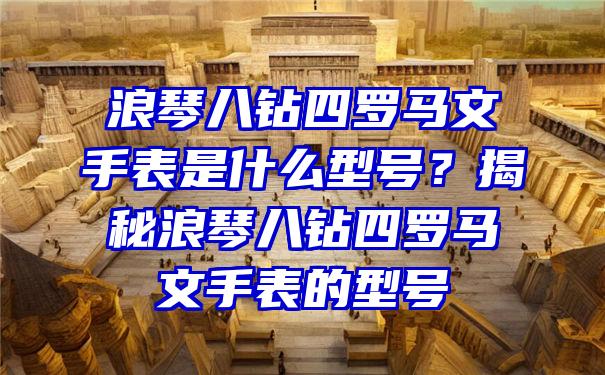 浪琴八钻四罗马文手表是什么型号？揭秘浪琴八钻四罗马文手表的型号