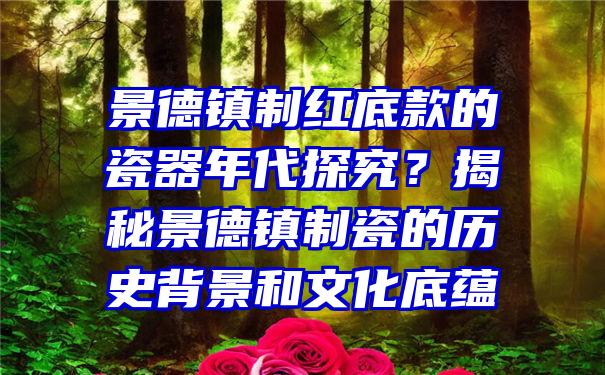 景德镇制红底款的瓷器年代探究？揭秘景德镇制瓷的历史背景和文化底蕴