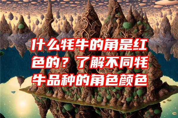 什么牦牛的角是红色的？了解不同牦牛品种的角色颜色