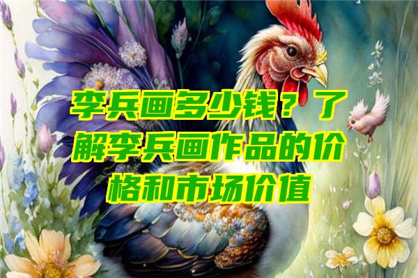 李兵画多少钱？了解李兵画作品的价格和市场价值