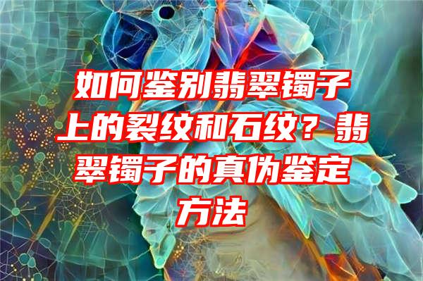 如何鉴别翡翠镯子上的裂纹和石纹？翡翠镯子的真伪鉴定方法