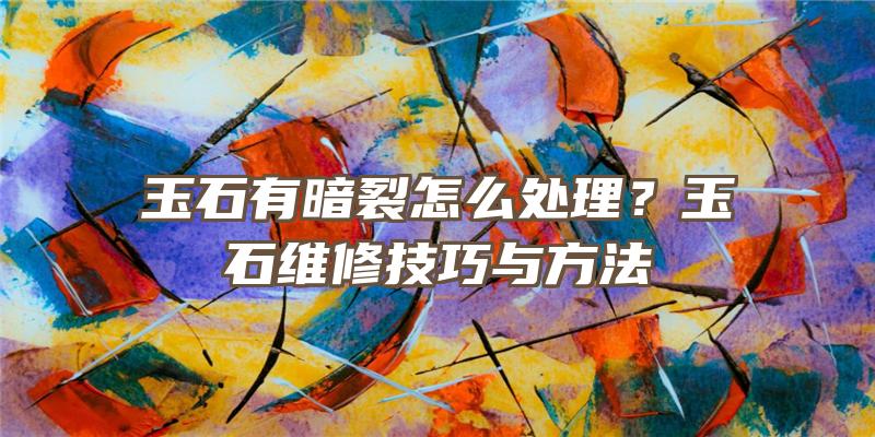 玉石有暗裂怎么处理？玉石维修技巧与方法