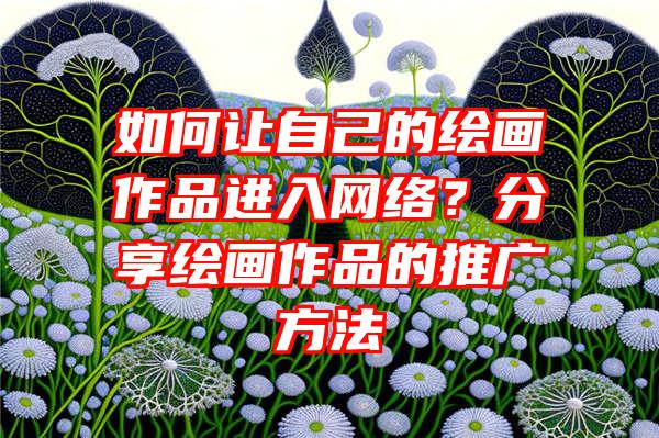 如何让自己的绘画作品进入网络？分享绘画作品的推广方法