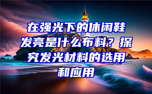 在强光下的休闲鞋发亮是什么布料？探究发光材料的选用和应用