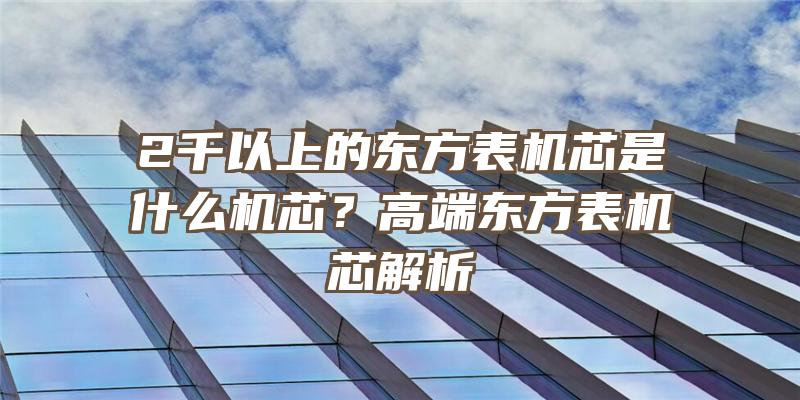 2千以上的东方表机芯是什么机芯？高端东方表机芯解析