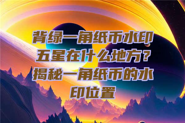 背绿一角纸币水印五星在什么地方？揭秘一角纸币的水印位置