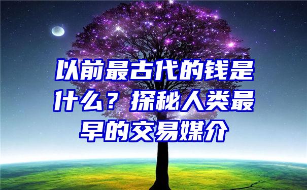 以前最古代的钱是什么？探秘人类最早的交易媒介