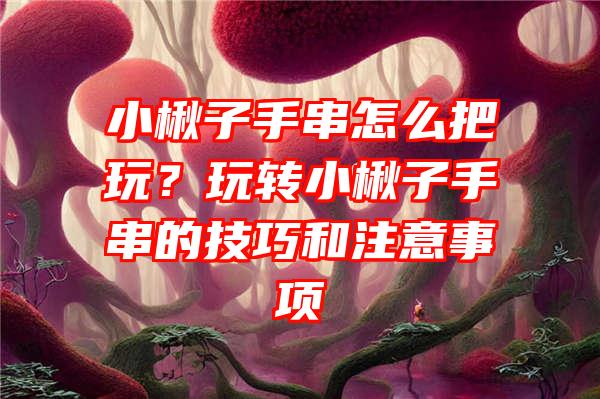 小楸子手串怎么把玩？玩转小楸子手串的技巧和注意事项