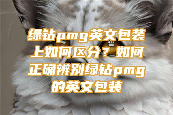 绿钻pmg英文包装上如何区分？如何正确辨别绿钻pmg的英文包装