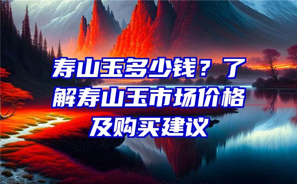 寿山玉多少钱？了解寿山玉市场价格及购买建议