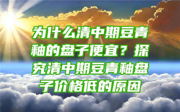 为什么清中期豆青釉的盘子便宜？探究清中期豆青釉盘子价格低的原因