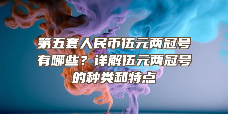 第五套人民币伍元两冠号有哪些？详解伍元两冠号的种类和特点