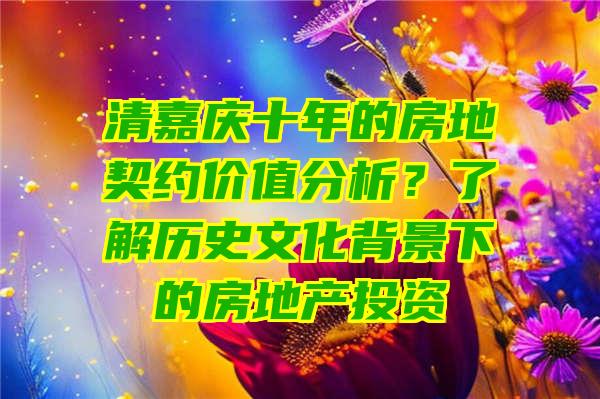 清嘉庆十年的房地契约价值分析？了解历史文化背景下的房地产投资