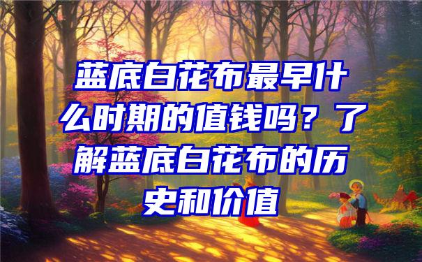 蓝底白花布最早什么时期的值钱吗？了解蓝底白花布的历史和价值