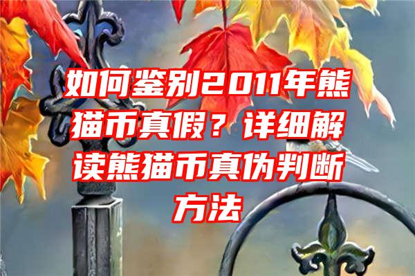 如何鉴别2011年熊猫币真假？详细解读熊猫币真伪判断方法