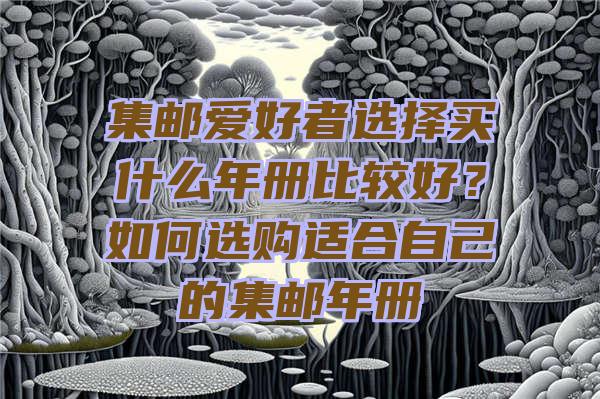 集邮爱好者选择买什么年册比较好？如何选购适合自己的集邮年册