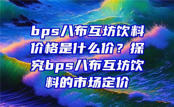 bps八布互坊饮料价格是什么价？探究bps八布互坊饮料的市场定价