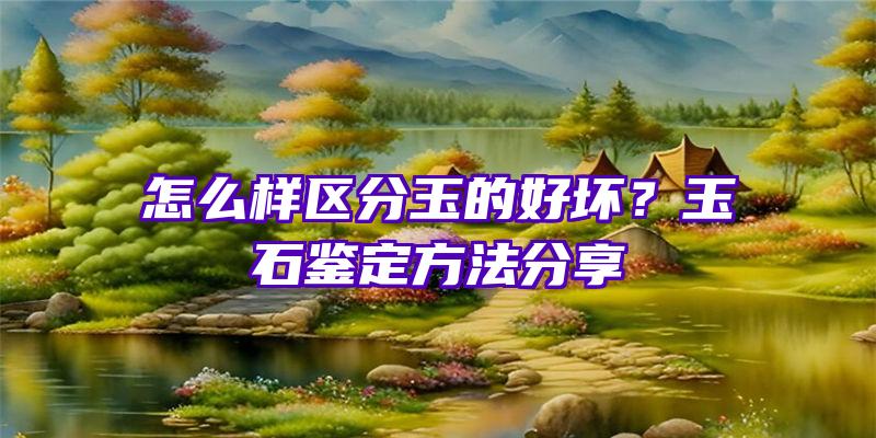 怎么样区分玉的好坏？玉石鉴定方法分享