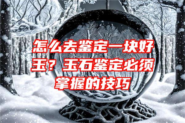 怎么去鉴定一块好玉？玉石鉴定必须掌握的技巧