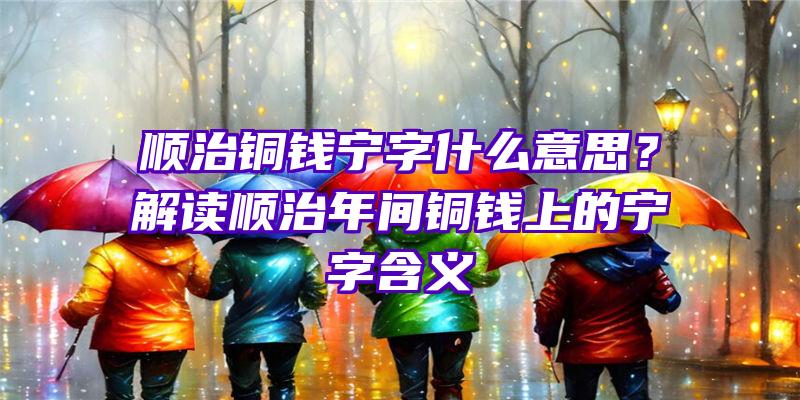 顺治铜钱宁字什么意思？解读顺治年间铜钱上的宁字含义