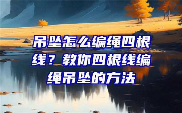 吊坠怎么编绳四根线？教你四根线编绳吊坠的方法