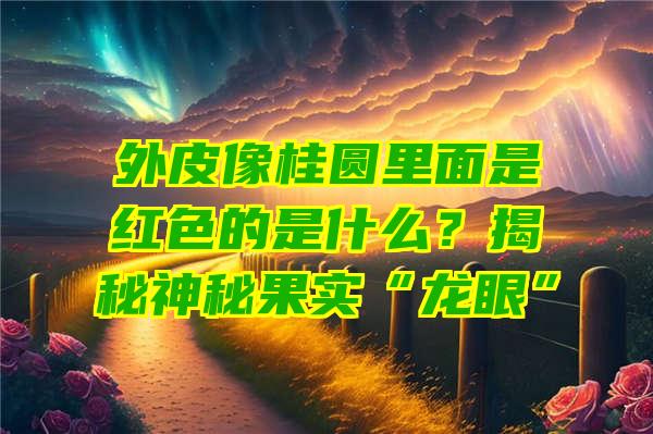 外皮像桂圆里面是红色的是什么？揭秘神秘果实“龙眼”