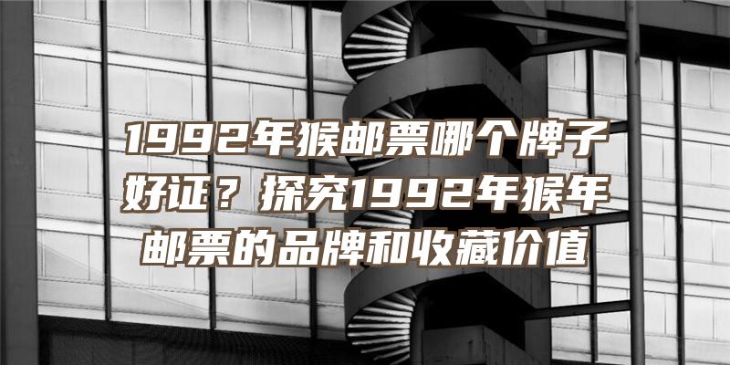 1992年猴邮票哪个牌子好证？探究1992年猴年邮票的品牌和收藏价值