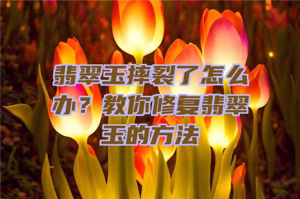 翡翠玉摔裂了怎么办？教你修复翡翠玉的方法