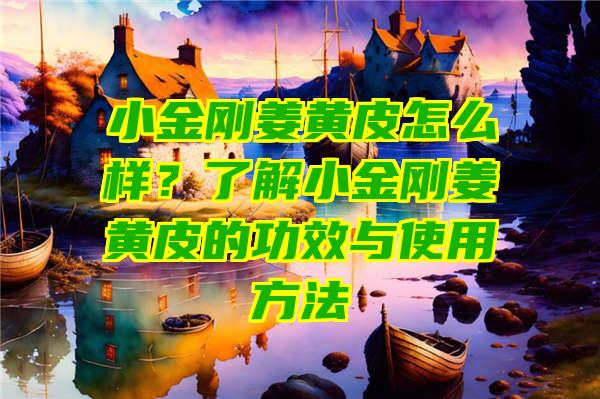 小金刚姜黄皮怎么样？了解小金刚姜黄皮的功效与使用方法