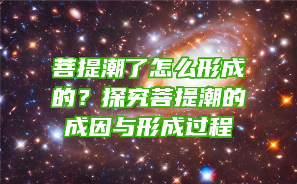 菩提潮了怎么形成的？探究菩提潮的成因与形成过程