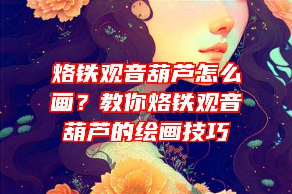 烙铁葫芦怎么画？教你烙铁葫芦的绘画技巧