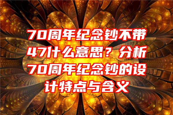 70周年纪念钞不带47什么意思？分析70周年纪念钞的设计特点与含义