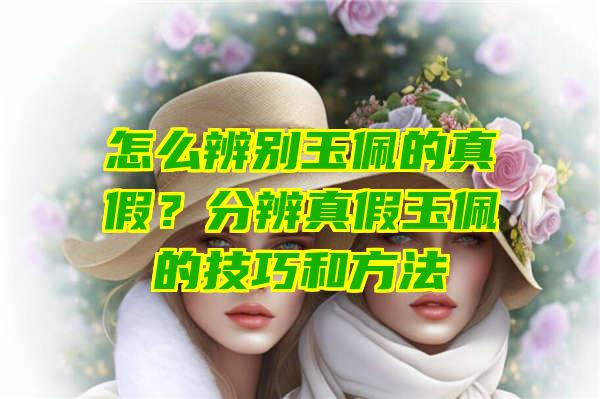 怎么辨别玉佩的真假？分辨真假玉佩的技巧和方法