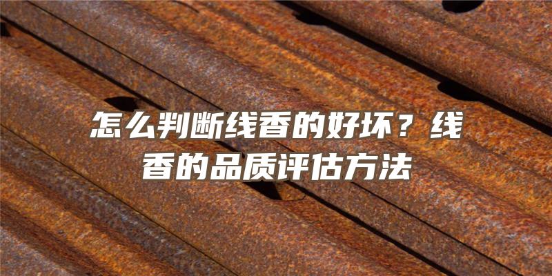 怎么判断线香的好坏？线香的品质评估方法