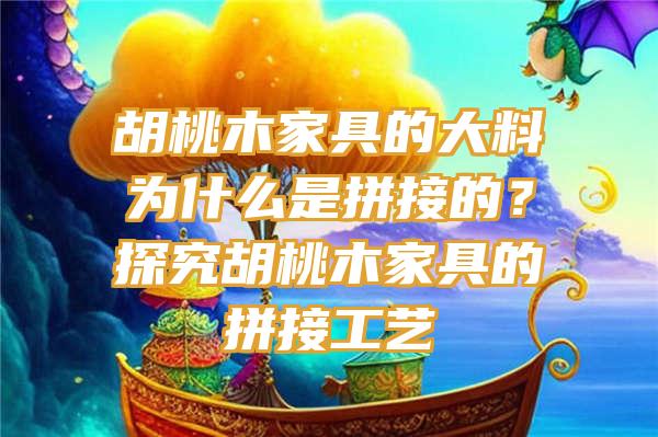 胡桃木家具的大料为什么是拼接的？探究胡桃木家具的拼接工艺