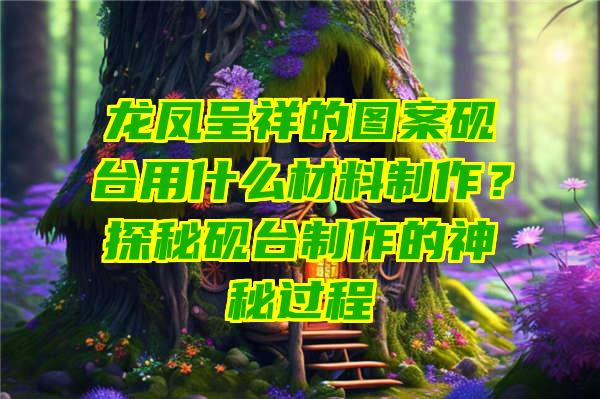 龙凤呈祥的图案砚台用什么材料制作？探秘砚台制作的神秘过程