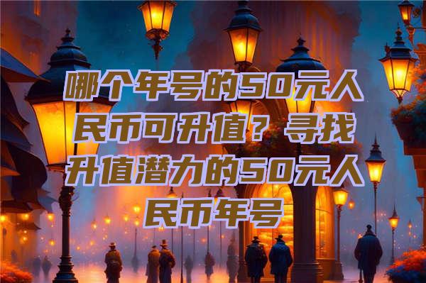 哪个年号的50元人民币可升值？寻找升值潜力的50元人民币年号