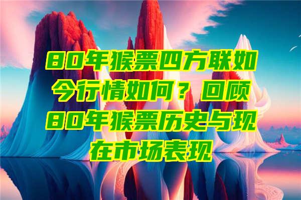 80年猴票四方联如今行情如何？回顾80年猴票历史与现在市场表现