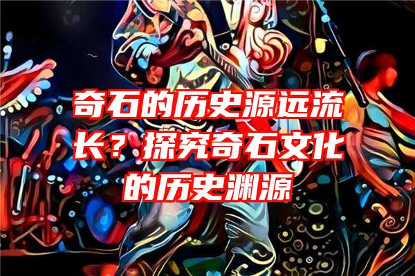 奇石的历史源远流长？探究奇石文化的历史渊源