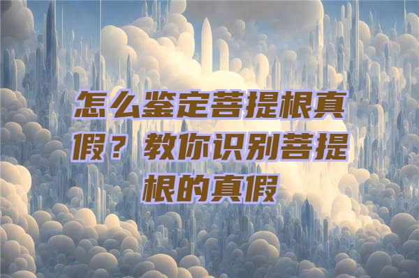 怎么鉴定菩提根真假？教你识别菩提根的真假